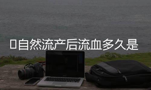 ​自然流产后流血多久是正常的