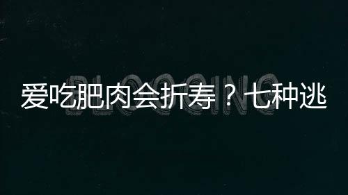 爱吃肥肉会折寿？七种逃不掉的折寿食物