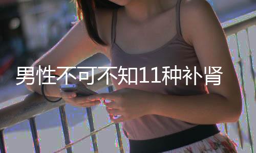 男性不可不知11种补肾健脾偏方