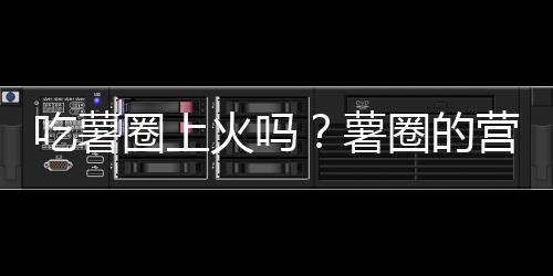 吃薯圈上火吗？薯圈的营养价值有哪些