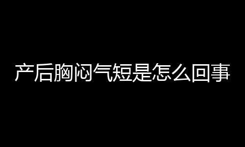 产后胸闷气短是怎么回事呢？