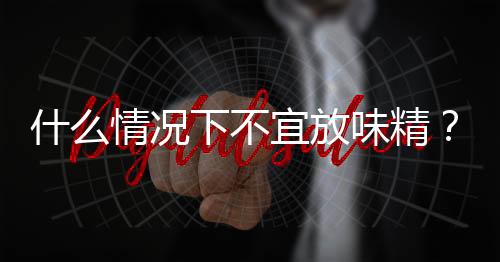 什么情况下不宜放味精？食用味精的正确方法