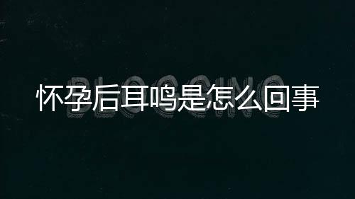 怀孕后耳鸣是怎么回事