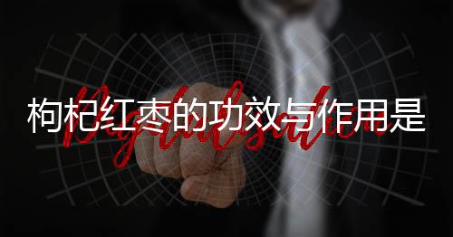 枸杞红枣的功效与作用是什么