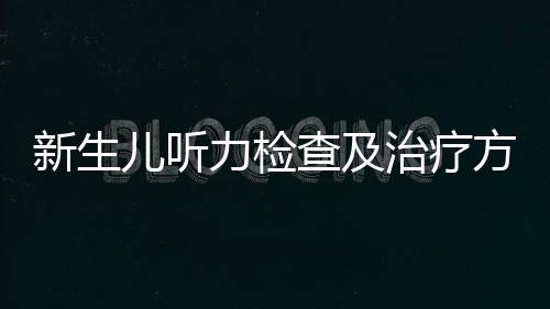 新生儿听力检查及治疗方法