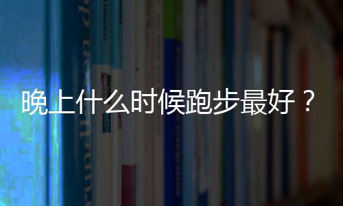 晚上什么时候跑步最好？什么时间跑步好？