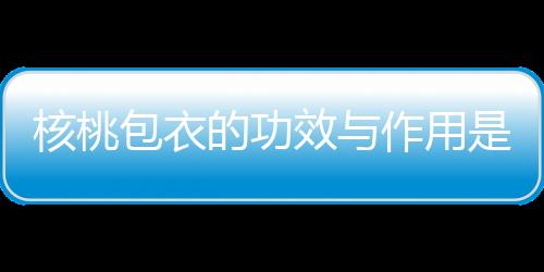 核桃包衣的功效与作用是什么