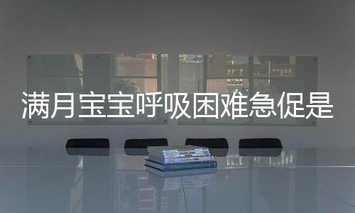 满月宝宝呼吸困难急促是为什么