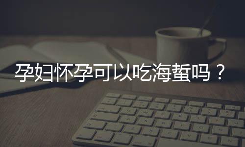 孕妇怀孕可以吃海蜇吗？怀孕期间能吃海蜇吗