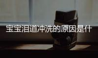 宝宝泪道冲洗的原因是什么