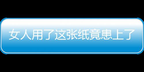 女人用了这张纸竟患上了妇科病