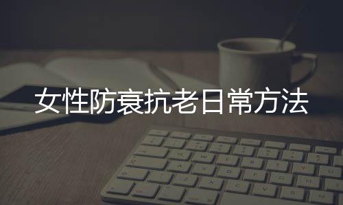 女性防衰抗老日常方法