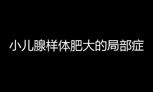 小儿腺样体肥大的局部症状