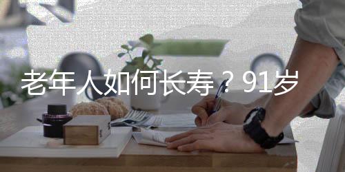 老年人如何长寿？91岁老人的主动养生法