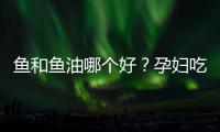 鱼和鱼油哪个好？孕妇吃哪个更营养？